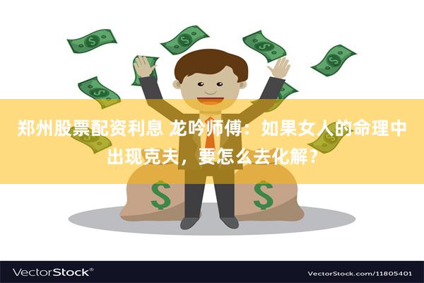 郑州股票配资利息 龙吟师傅：如果女人的命理中出现克夫，要怎么去化解？