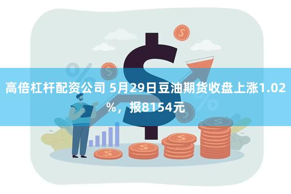 高倍杠杆配资公司 5月29日豆油期货收盘上涨1.02%，报8154元