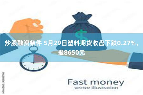 炒股融资条件 5月29日塑料期货收盘下跌0.27%，报8650元