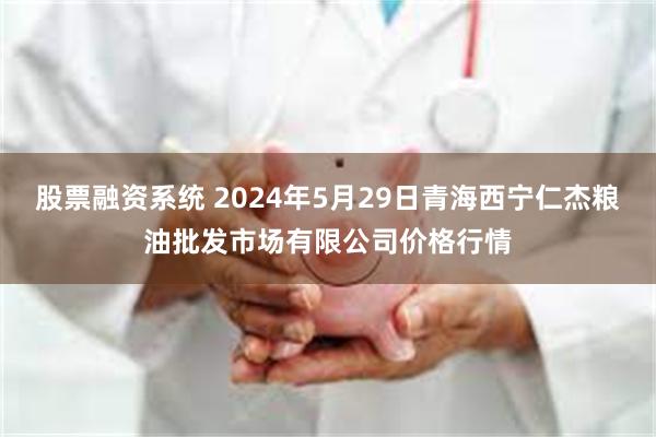 股票融资系统 2024年5月29日青海西宁仁杰粮油批发市场有限公司价格行情