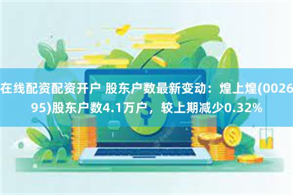 在线配资配资开户 股东户数最新变动：煌上煌(002695)股东户数4.1万户，较上期减少0.32%