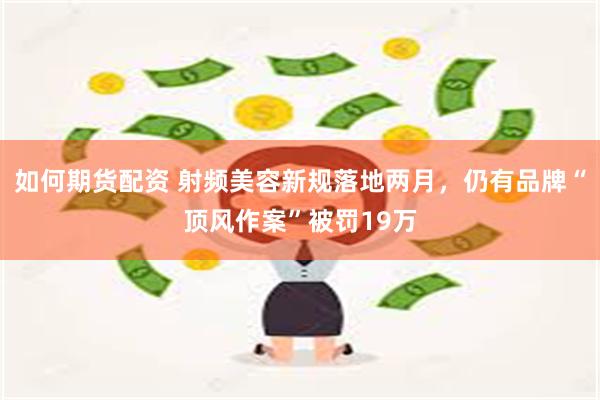 如何期货配资 射频美容新规落地两月，仍有品牌“顶风作案”被罚19万