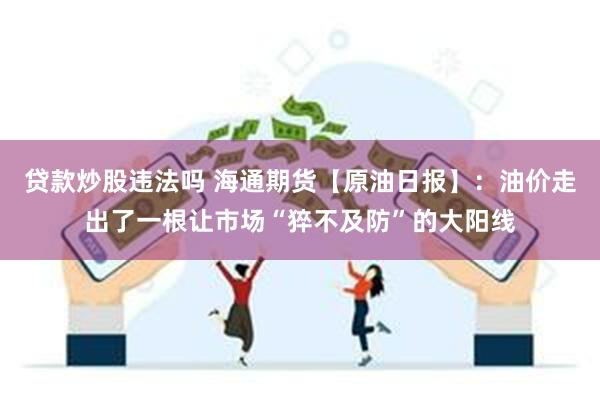 贷款炒股违法吗 海通期货【原油日报】：油价走出了一根让市场“猝不及防”的大阳线