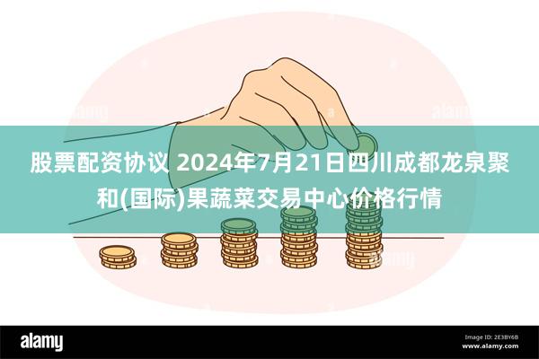 股票配资协议 2024年7月21日四川成都龙泉聚和(国际)果蔬菜交易中心价格行情