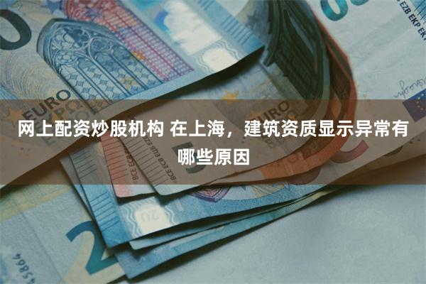 网上配资炒股机构 在上海，建筑资质显示异常有哪些原因