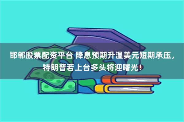 邯郸股票配资平台 降息预期升温美元短期承压，特朗普若上台多头将迎曙光！