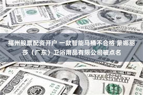 福州股票配资开户 一款智能马桶不合格 蒙娜丽莎（广东）卫浴用品有限公司被点名