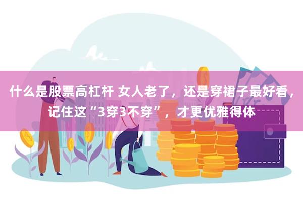 什么是股票高杠杆 女人老了，还是穿裙子最好看，记住这“3穿3不穿”，才更优雅得体