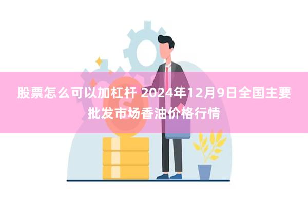 股票怎么可以加杠杆 2024年12月9日全国主要批发市场香油价格行情