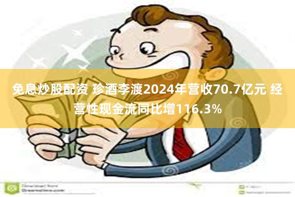 免息炒股配资 珍酒李渡2024年营收70.7亿元 经营性现金流同比增116.3%