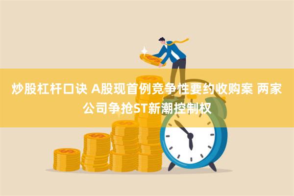 炒股杠杆口诀 A股现首例竞争性要约收购案 两家公司争抢ST新潮控制权
