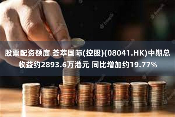 股票配资额度 荟萃国际(控股)(08041.HK)中期总收益约2893.6万港元 同比增加约19.77%