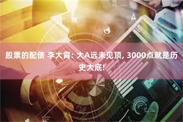 股票的配债 李大霄: 大A远未见顶, 3000点就是历史大底!