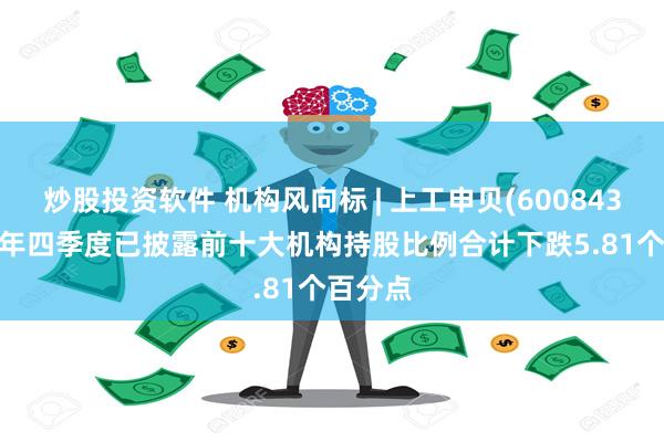 炒股投资软件 机构风向标 | 上工申贝(600843)2024年四季度已披露前十大机构持股比例合计下跌5.81个百分点