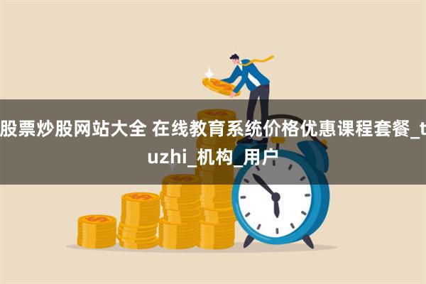 股票炒股网站大全 在线教育系统价格优惠课程套餐_tuzhi_机构_用户