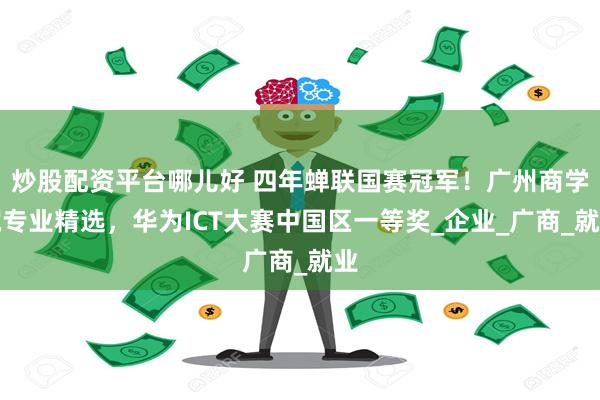 炒股配资平台哪儿好 四年蝉联国赛冠军！广州商学院专业精选，华为ICT大赛中国区一等奖_企业_广商_就业