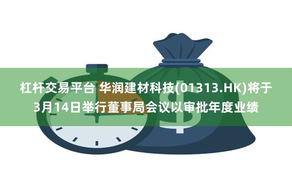 杠杆交易平台 华润建材科技(01313.HK)将于3月14日举行董事局会议以审批年度业绩