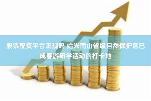 股票配资平台正规吗 始兴南山省级自然保护区已成春游研学活动的打卡地