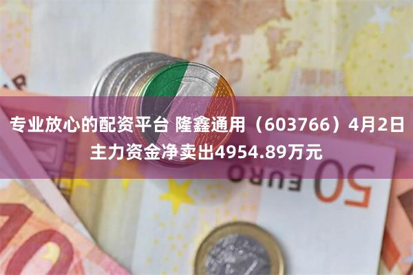 专业放心的配资平台 隆鑫通用（603766）4月2日主力资金净卖出4954.89万元