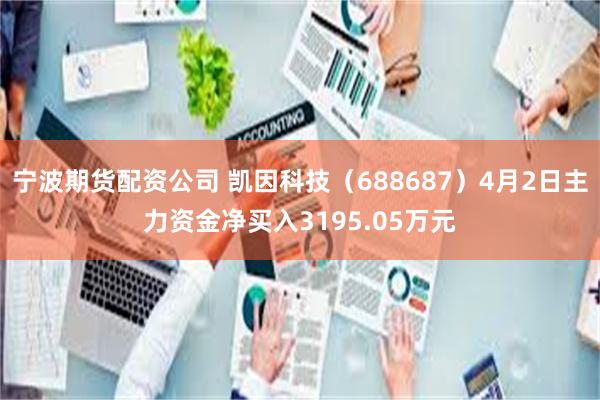 宁波期货配资公司 凯因科技（688687）4月2日主力资金净买入3195.05万元