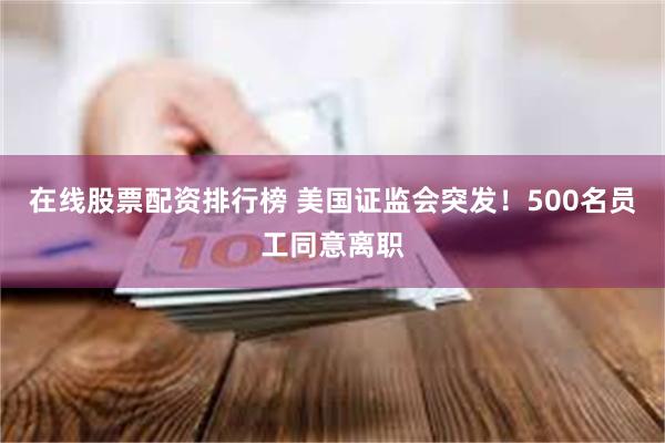 在线股票配资排行榜 美国证监会突发！500名员工同意离职