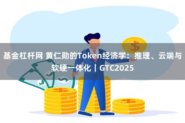 基金杠杆网 黄仁勋的Token经济学：推理、云端与软硬一体化｜GTC2025