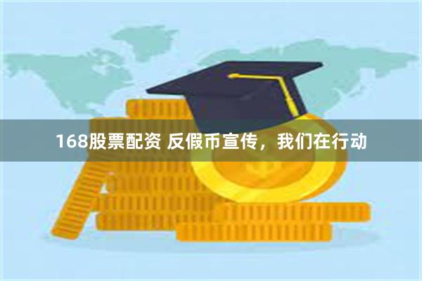 168股票配资 反假币宣传，我们在行动