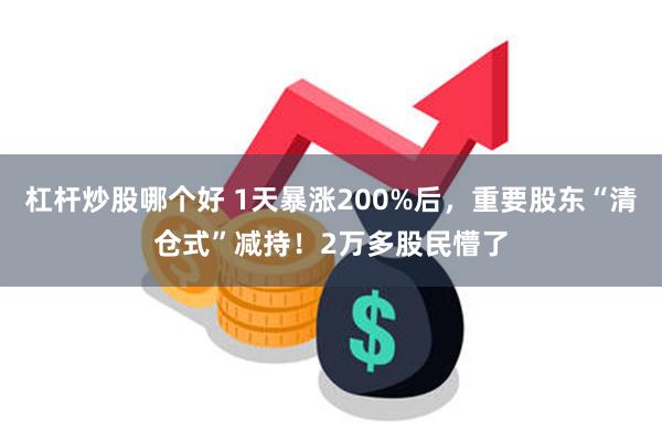 杠杆炒股哪个好 1天暴涨200%后，重要股东“清仓式”减持！2万多股民懵了