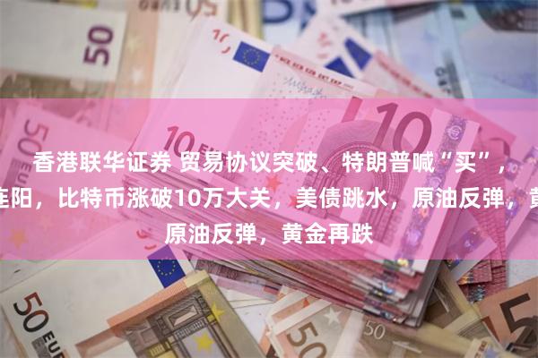 香港联华证券 贸易协议突破、特朗普喊“买”，美股两连阳，比特币涨破10万大关，美债跳水，原油反弹，黄金再跌