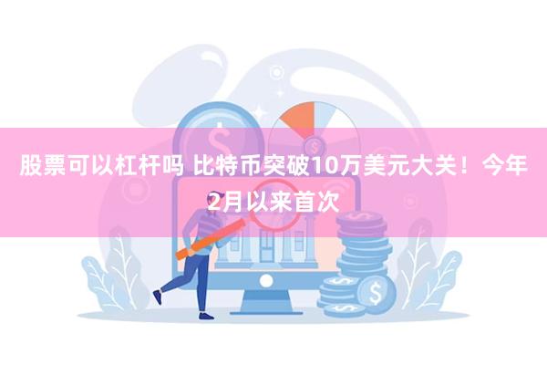 股票可以杠杆吗 比特币突破10万美元大关！今年2月以来首次