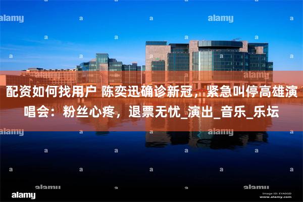 配资如何找用户 陈奕迅确诊新冠，紧急叫停高雄演唱会：粉丝心疼，退票无忧_演出_音乐_乐坛