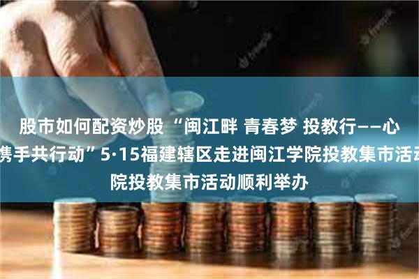 股市如何配资炒股 “闽江畔 青春梦 投教行——心系投资者 携手共行动”5·15福建辖区走进闽江学院投教集市活动顺利举办