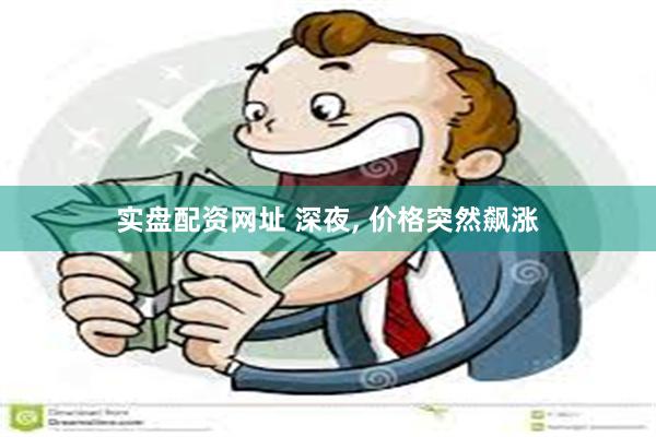 实盘配资网址 深夜, 价格突然飙涨