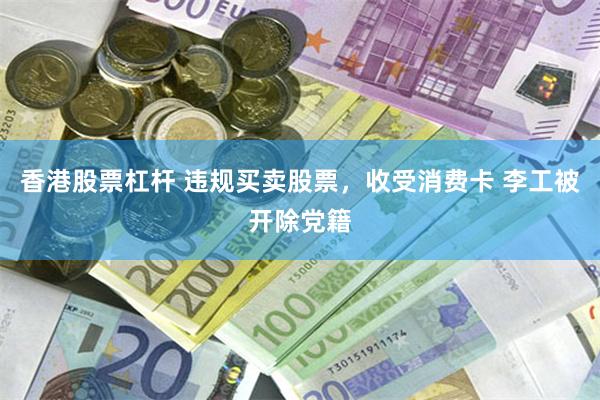 香港股票杠杆 违规买卖股票，收受消费卡 李工被开除党籍