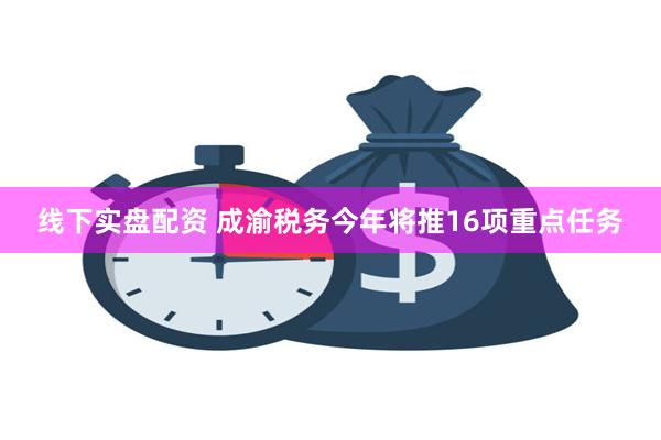 线下实盘配资 成渝税务今年将推16项重点任务