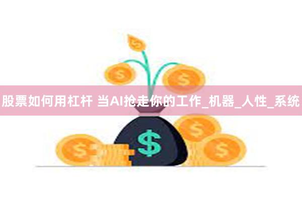 股票如何用杠杆 当AI抢走你的工作_机器_人性_系统