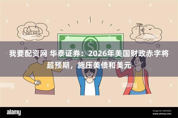 我要配资网 华泰证券：2026年美国财政赤字将超预期，施压美债和美元