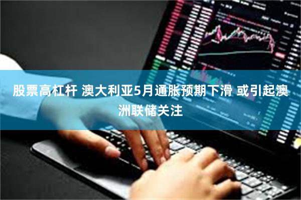 股票高杠杆 澳大利亚5月通胀预期下滑 或引起澳洲联储关注