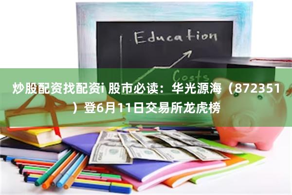 炒股配资找配资i 股市必读：华光源海（872351）登6月11日交易所龙虎榜