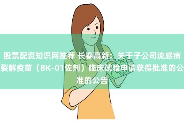 股票配资知识网推荐 长春高新：关于子公司流感病毒裂解疫苗（BK-01佐剂）临床试验申请获得批准的公告