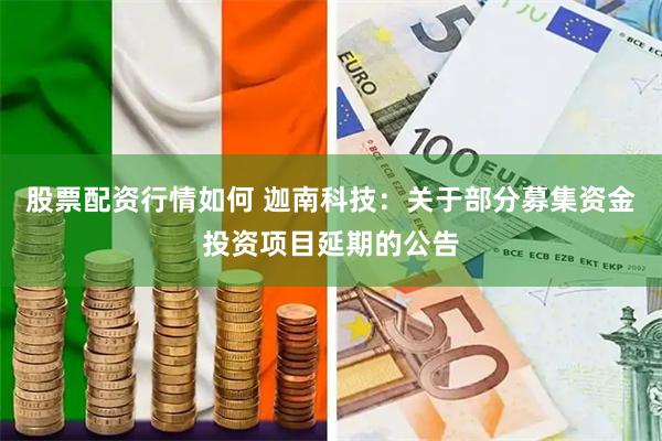 股票配资行情如何 迦南科技：关于部分募集资金投资项目延期的公告