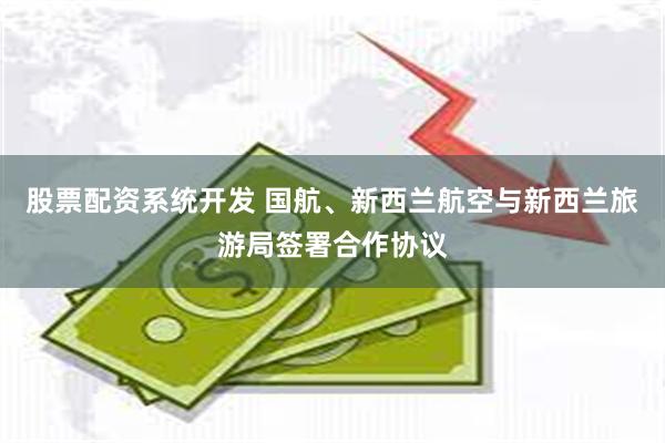 股票配资系统开发 国航、新西兰航空与新西兰旅游局签署合作协议