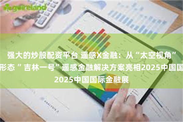 强大的炒股配资平台 遥感X金融：从“太空视角”重构业务形态 ”吉林一号”遥感金融解决方案亮相2025中国国际金融展