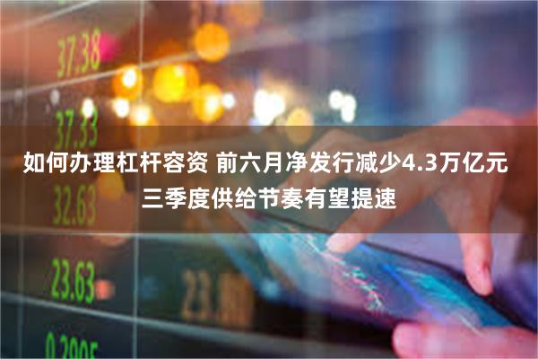 如何办理杠杆容资 前六月净发行减少4.3万亿元 三季度供给节奏有望提速