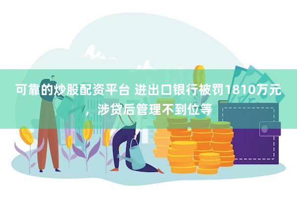 可靠的炒股配资平台 进出口银行被罚1810万元，涉贷后管理不到位等