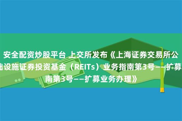 安全配资炒股平台 上交所发布《上海证券交易所公开募集基础设施证券投资基金（REITs）业务指南第3号——扩募业务办理》