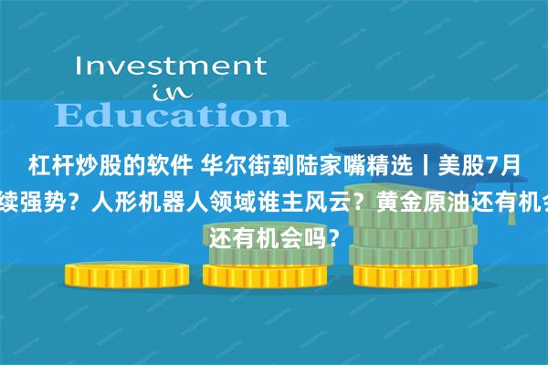 杠杆炒股的软件 华尔街到陆家嘴精选丨美股7月能继续强势？人形机器人领域谁主风云？黄金原油还有机会吗？