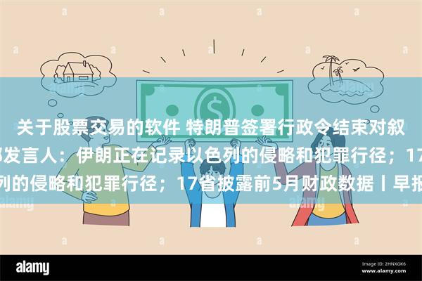 关于股票交易的软件 特朗普签署行政令结束对叙利亚制裁；伊朗外交部发言人：伊朗正在记录以色列的侵略和犯罪行径；17省披露前5月财政数据丨早报