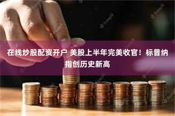 在线炒股配资开户 美股上半年完美收官！标普纳指创历史新高