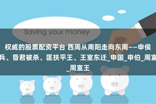 权威的股票配资平台 西周从南阳走向东周——申侯起兵、昏君被杀、匡扶平王、王室东迁_申国_申伯_周宣王